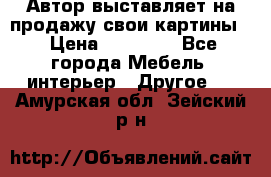 Автор выставляет на продажу свои картины  › Цена ­ 22 000 - Все города Мебель, интерьер » Другое   . Амурская обл.,Зейский р-н